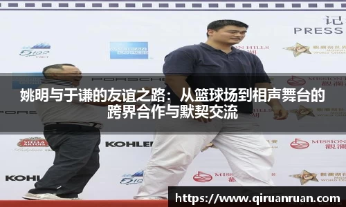 姚明与于谦的友谊之路：从篮球场到相声舞台的跨界合作与默契交流